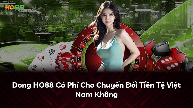 Dong HO88 Có Phí Cho Chuyển Đổi Tiền Tệ Việt Nam Không
